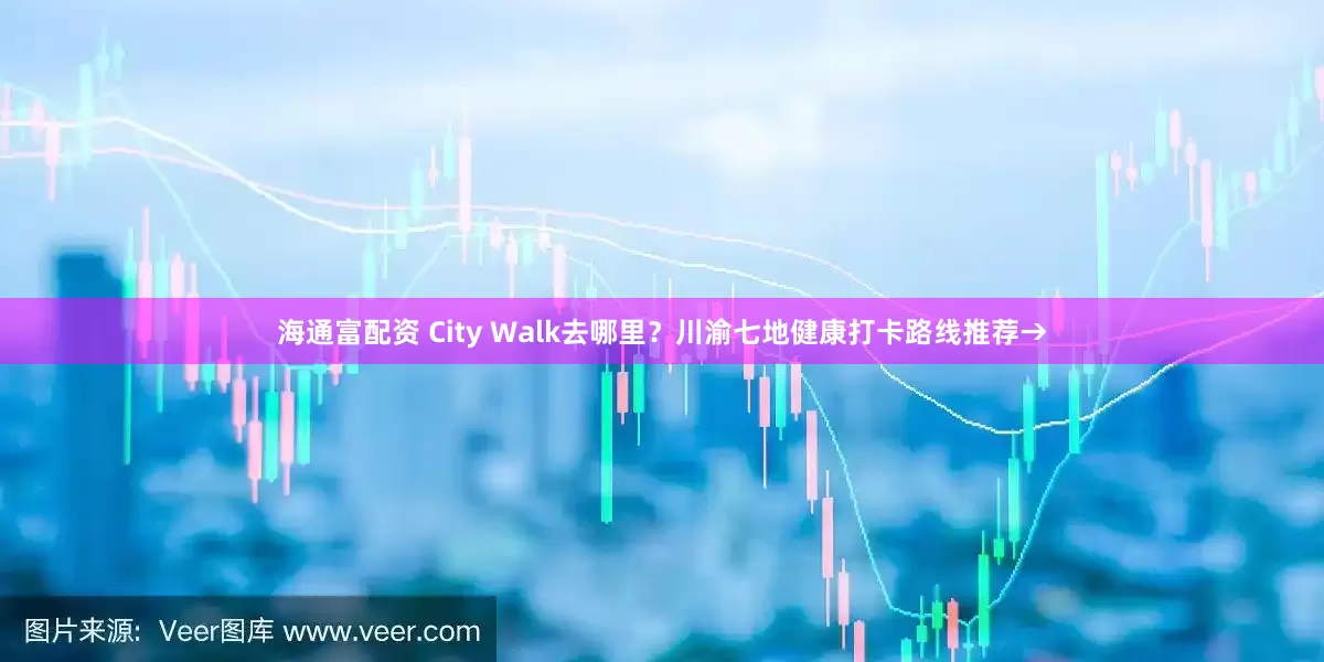 海通富配资 City Walk去哪里？川渝七地健康打卡路线推荐→