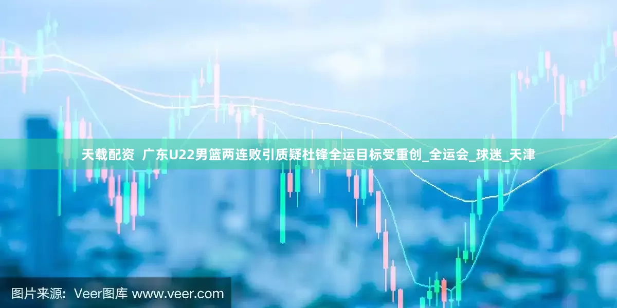 天载配资  广东U22男篮两连败引质疑杜锋全运目标受重创_全运会_球迷_天津