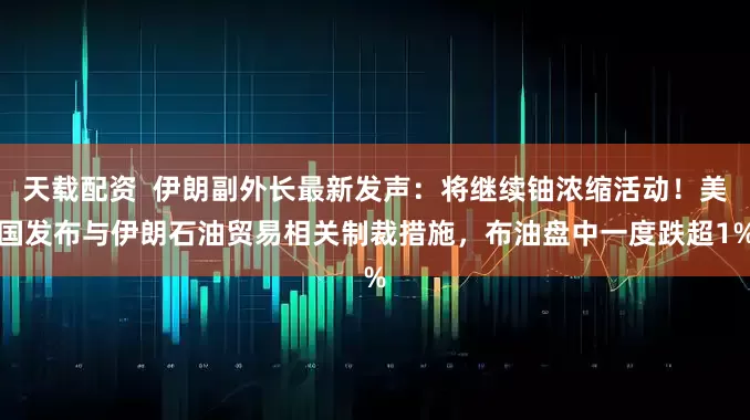 天载配资  伊朗副外长最新发声：将继续铀浓缩活动！美国发布与伊朗石油贸易相关制裁措施，布油盘中一度跌超1%