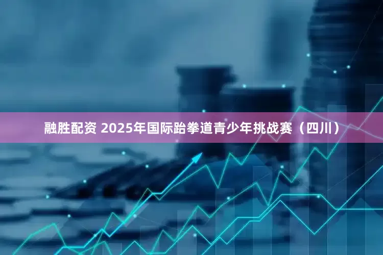 融胜配资 2025年国际跆拳道青少年挑战赛（四川）