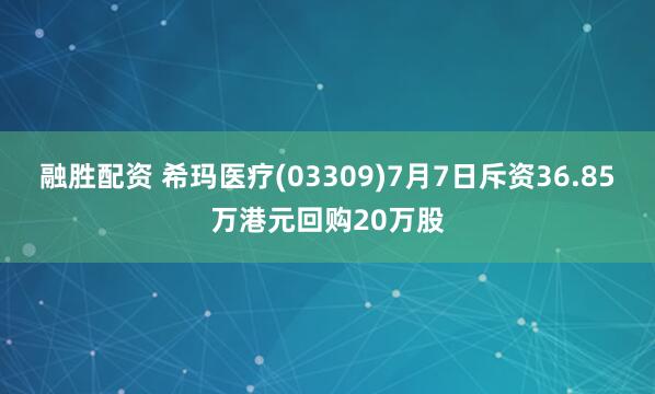 融胜配资 希玛医疗(03309)7月7日斥资36.85万港元回购20万股