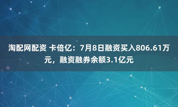 淘配网配资 卡倍亿：7月8日融资买入806.61万元，融资融券余额3.1亿元