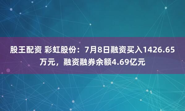 股王配资 彩虹股份：7月8日融资买入1426.65万元，融资融券余额4.69亿元