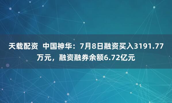 天载配资  中国神华：7月8日融资买入3191.77万元，融资融券余额6.72亿元