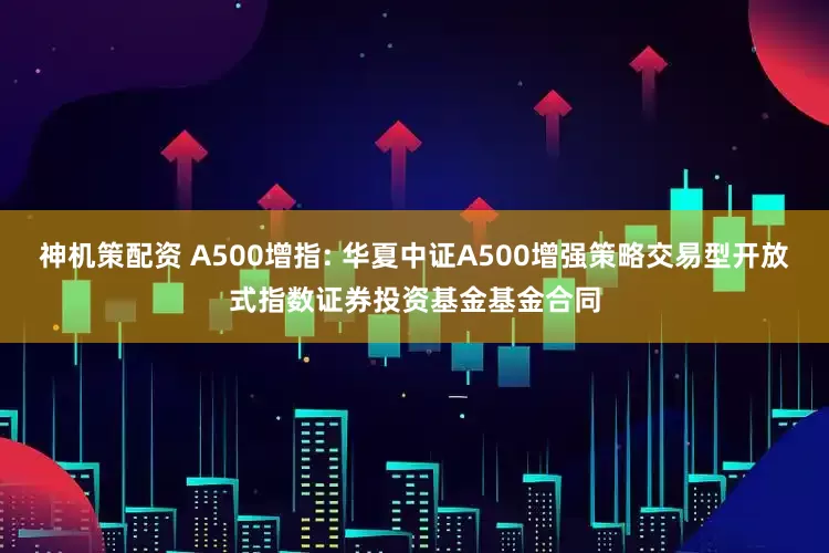 神机策配资 A500增指: 华夏中证A500增强策略交易型开放式指数证券投资基金基金合同