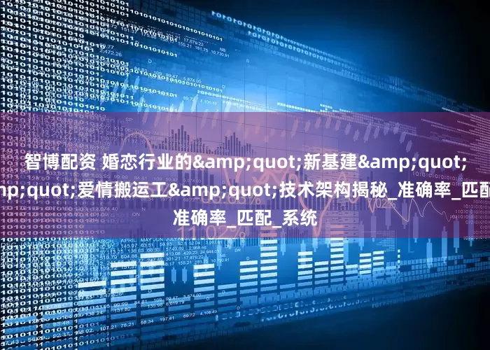 智博配资 婚恋行业的"新基建"："爱情搬运工"技术架构揭秘_准确率_匹配_系统