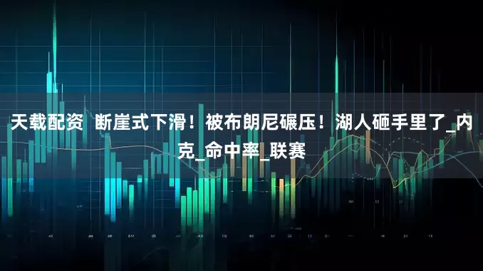 天载配资  断崖式下滑！被布朗尼碾压！湖人砸手里了_内克_命中率_联赛