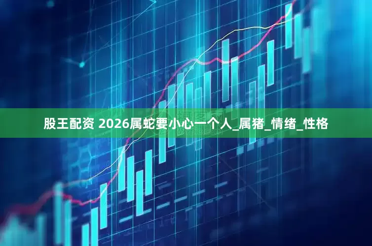 股王配资 2026属蛇要小心一个人_属猪_情绪_性格
