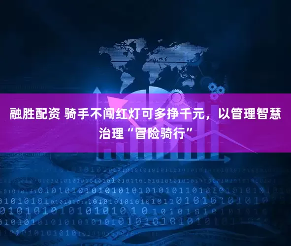 融胜配资 骑手不闯红灯可多挣千元，以管理智慧治理“冒险骑行”