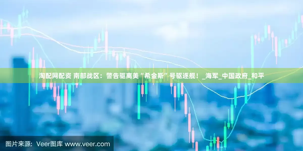 淘配网配资 南部战区：警告驱离美“希金斯”号驱逐舰！_海军_中国政府_和平