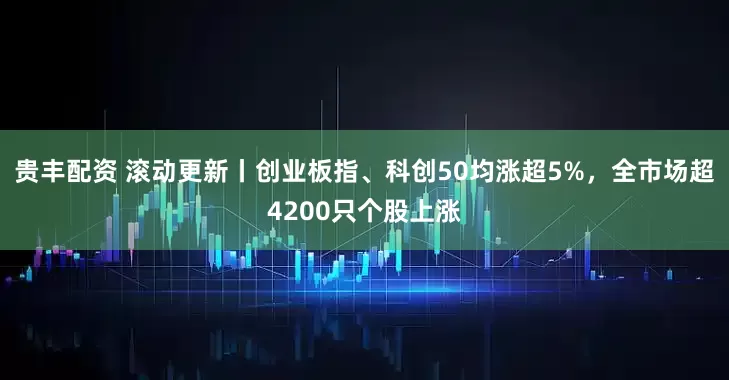 贵丰配资 滚动更新丨创业板指、科创50均涨超5%，全市场超4200只个股上涨