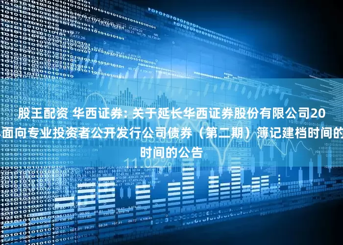 股王配资 华西证券: 关于延长华西证券股份有限公司2025年面向专业投资者公开发行公司债券（第二期）簿记建档时间的公告