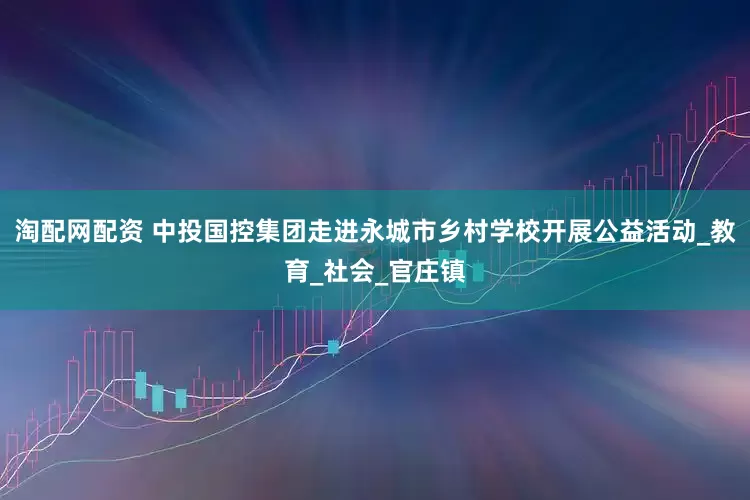淘配网配资 中投国控集团走进永城市乡村学校开展公益活动_教育_社会_官庄镇