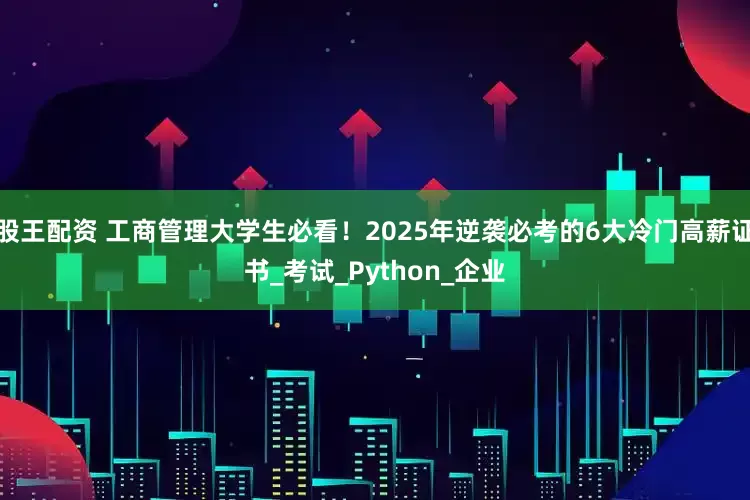 股王配资 工商管理大学生必看！2025年逆袭必考的6大冷门高薪证书_考试_Python_企业
