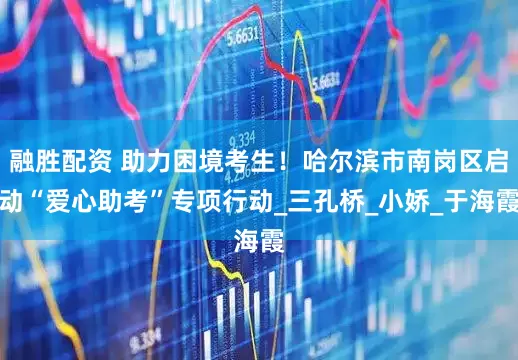 融胜配资 助力困境考生！哈尔滨市南岗区启动“爱心助考”专项行动_三孔桥_小娇_于海霞