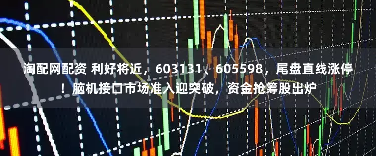 淘配网配资 利好将近，603131、605598，尾盘直线涨停！脑机接口市场准入迎突破，资金抢筹股出炉