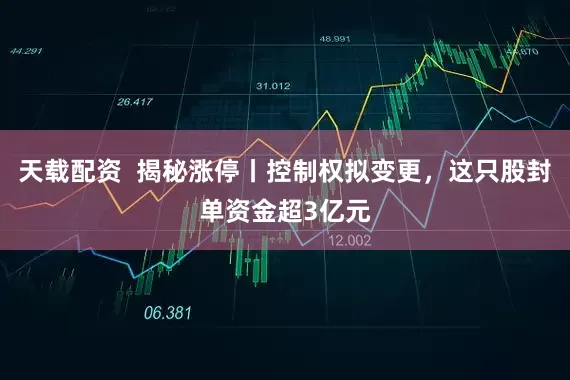 天载配资  揭秘涨停丨控制权拟变更，这只股封单资金超3亿元