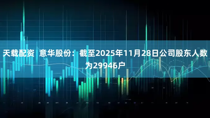 天载配资  意华股份：截至2025年11月28日公司股东人数为29946户