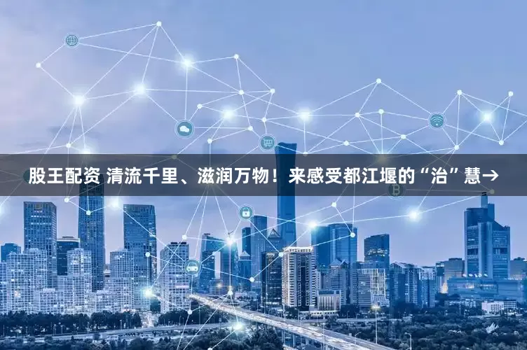 股王配资 清流千里、滋润万物！来感受都江堰的“治”慧→