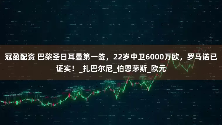 冠盈配资 巴黎圣日耳曼第一签，22岁中卫6000万欧，罗马诺已证实！_扎巴尔尼_伯恩茅斯_欧元