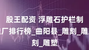 股王配资 浮雕石护栏制造厂排行榜_曲阳县_雕刻_雕塑