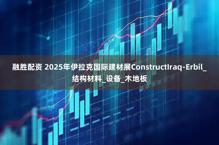融胜配资 2025年伊拉克国际建材展ConstructIraq-Erbil_结构材料_设备_木地板