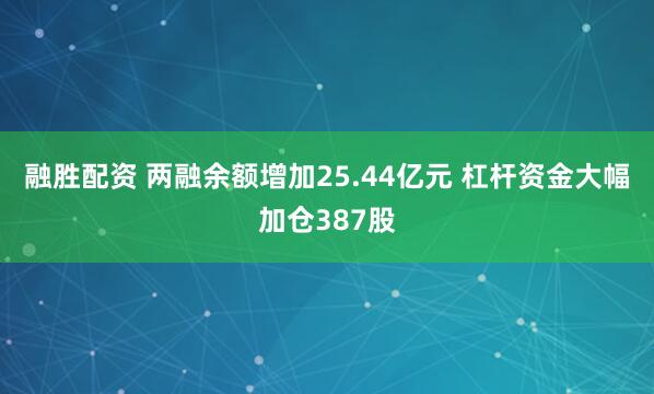融胜配资 两融余额增加25.44亿元 杠杆资金大幅加仓387股