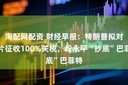 淘配网配资 财经早报：特朗普拟对芯片征收100%关税，段永平“抄底”巴菲特