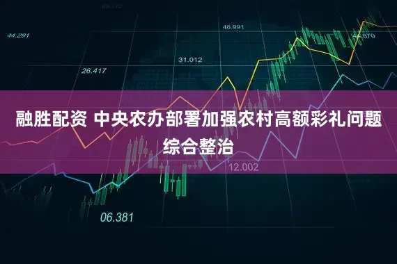 融胜配资 中央农办部署加强农村高额彩礼问题综合整治