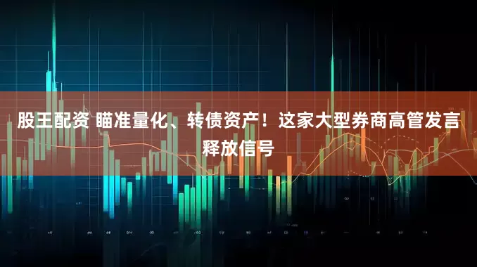 股王配资 瞄准量化、转债资产！这家大型券商高管发言释放信号
