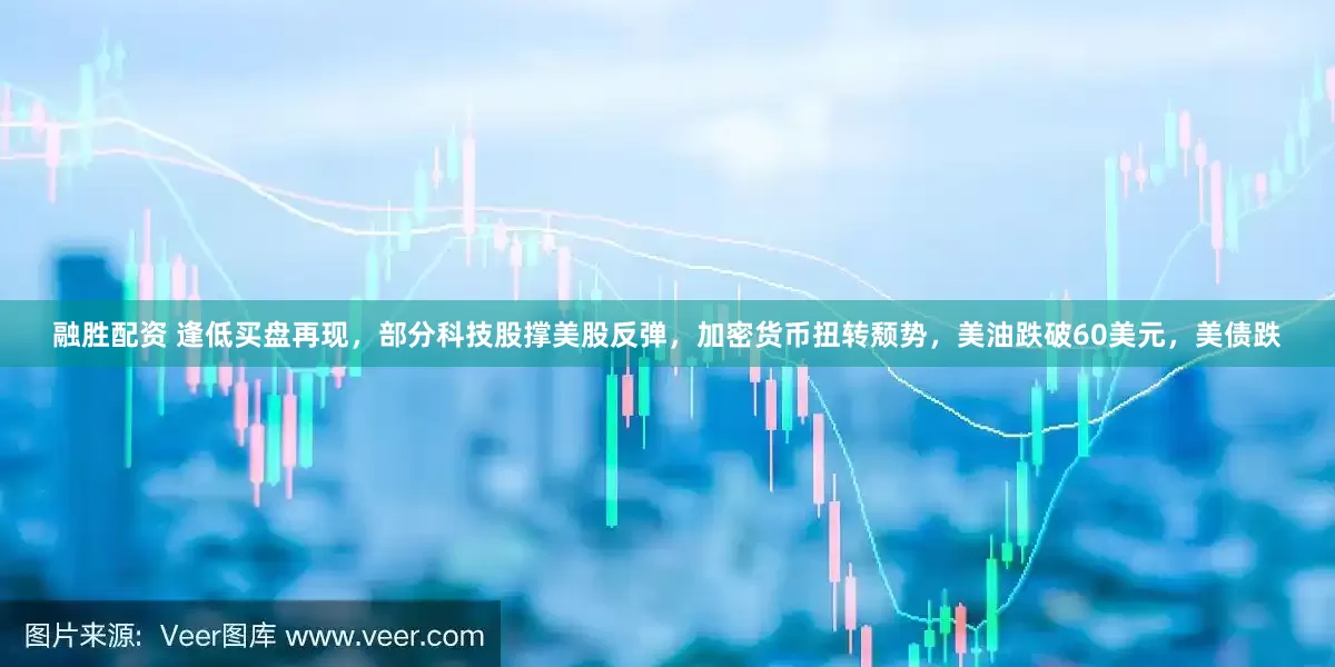 融胜配资 逢低买盘再现，部分科技股撑美股反弹，加密货币扭转颓势，美油跌破60美元，美债跌