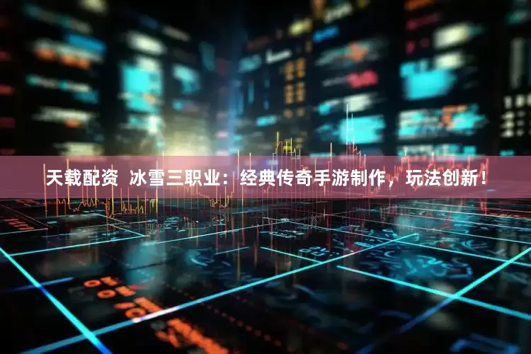 天载配资  冰雪三职业：经典传奇手游制作，玩法创新！