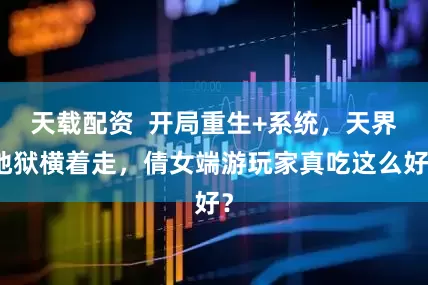 天载配资  开局重生+系统，天界地狱横着走，倩女端游玩家真吃这么好？