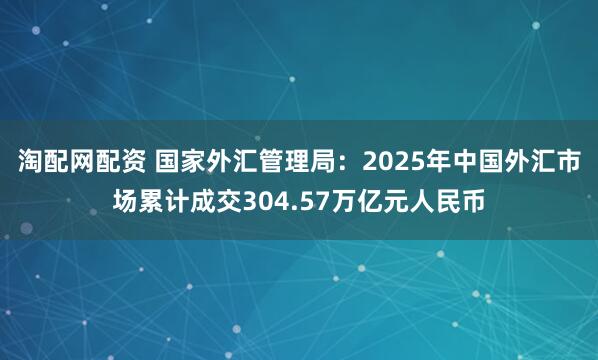 淘配网配资 国家外汇管理局：2025年中国外汇市场累计成交304.57万亿元人民币