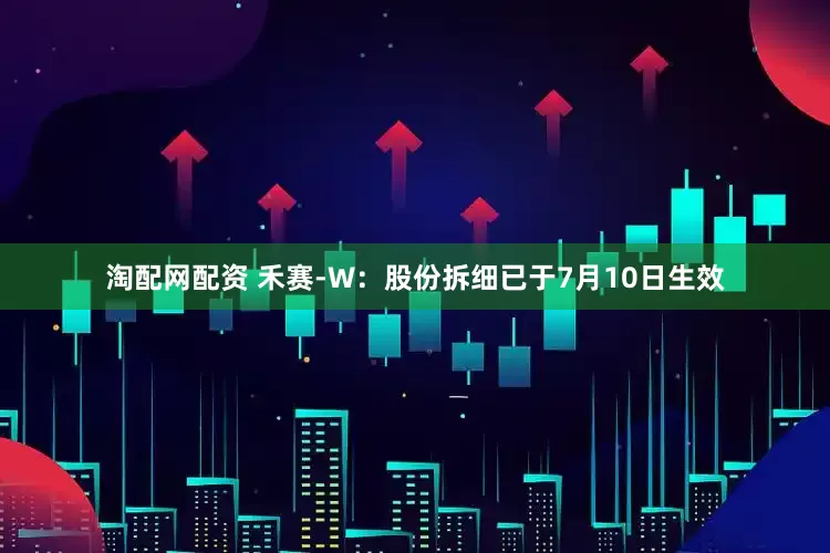 淘配网配资 禾赛-W：股份拆细已于7月10日生效